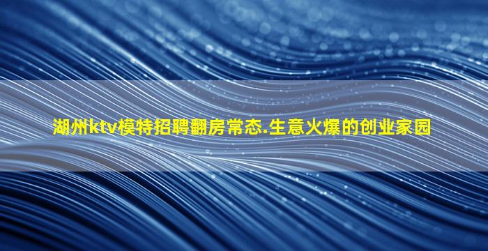 湖州ktv模特招聘翻房常态.生意火爆的创业家园